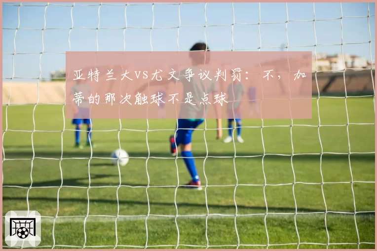 亚特兰大vs尤文争议判罚:不,加蒂的那次触球不是点球
