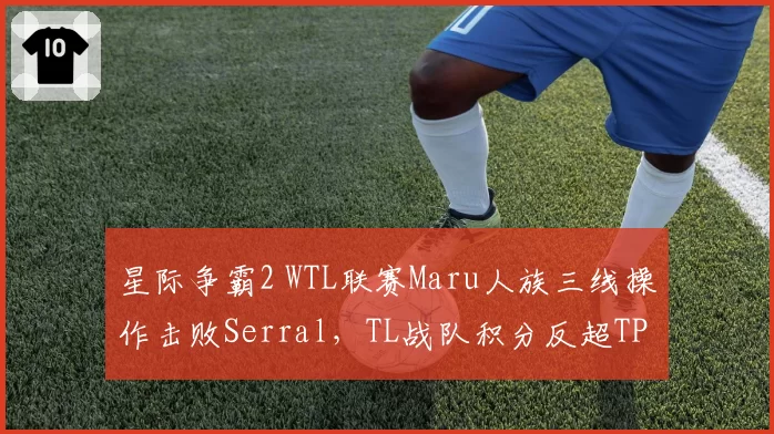 星际争霸2 WTL联赛Maru人族三线操作击败Serral,TL战队积分反超TP