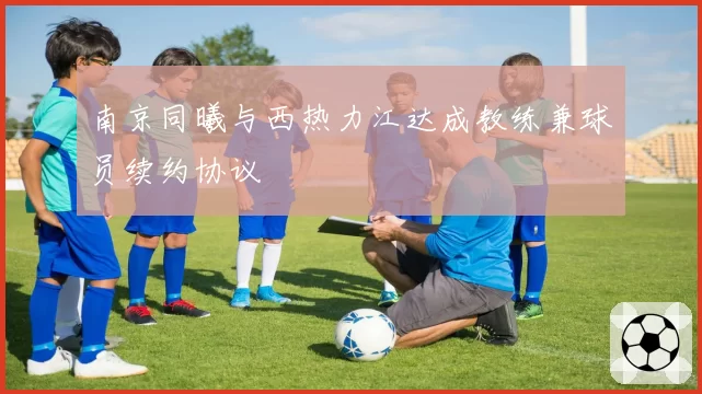 南京同曦与西热力江达成教练兼球员续约协议