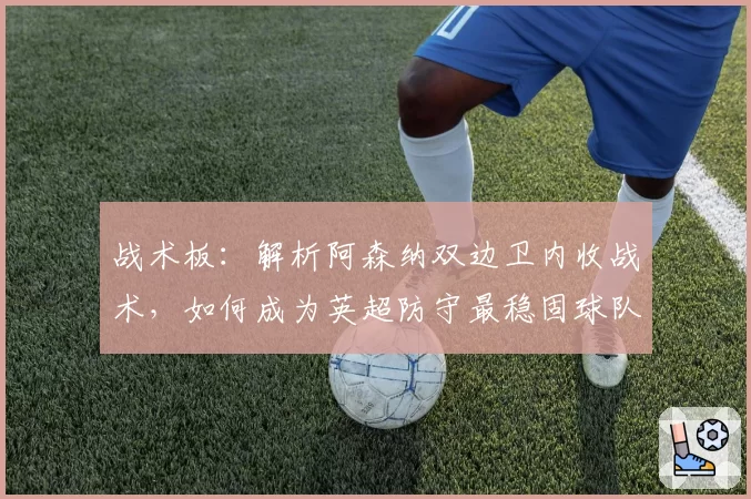 战术板:解析阿森纳双边卫内收战术,如何成为英超防守最稳固球队