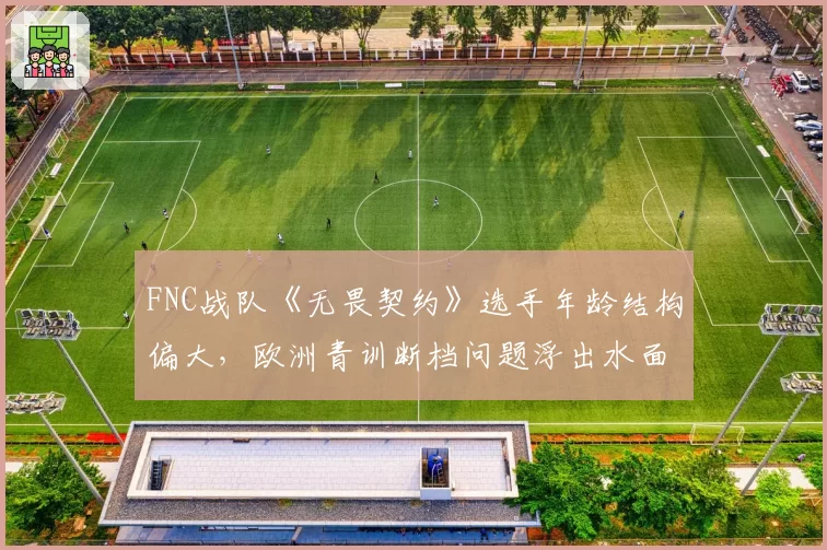 FNC战队《无畏契约》选手年龄结构偏大，欧洲青训断档问题浮出水面？