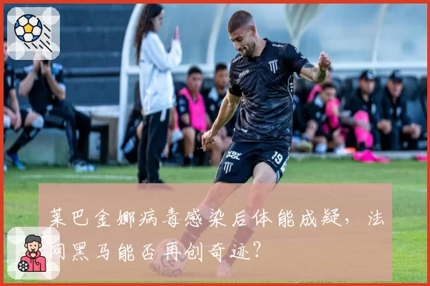 莱巴金娜病毒感染后体能成疑,法网黑马能否再创奇迹?