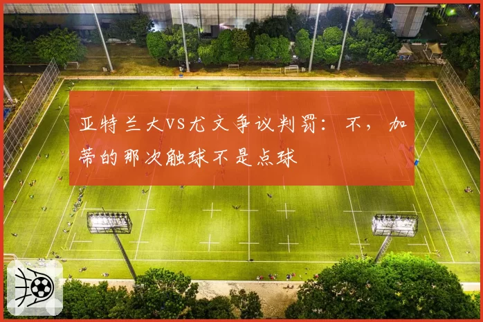 亚特兰大vs尤文争议判罚:不,加蒂的那次触球不是点球