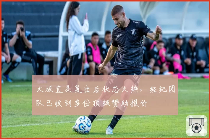 大坂直美复出后状态火热，经纪团队已收到多份顶级赞助报价