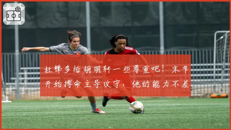 杜锋多给胡明轩一些尊重吧!末节开始搏命主导攻守,他的能力不差