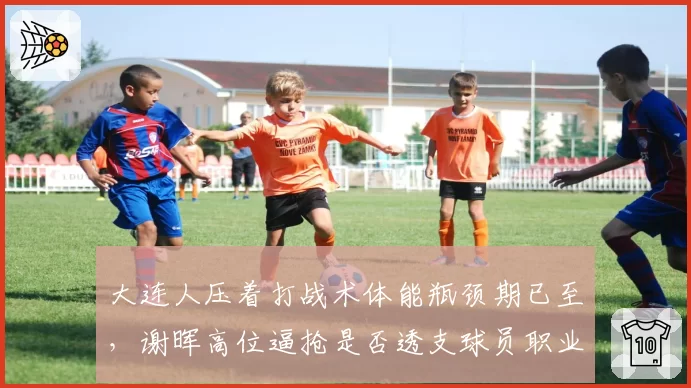 大连人压着打战术体能瓶颈期已至,谢晖高位逼抢是否透支球员职业生涯?