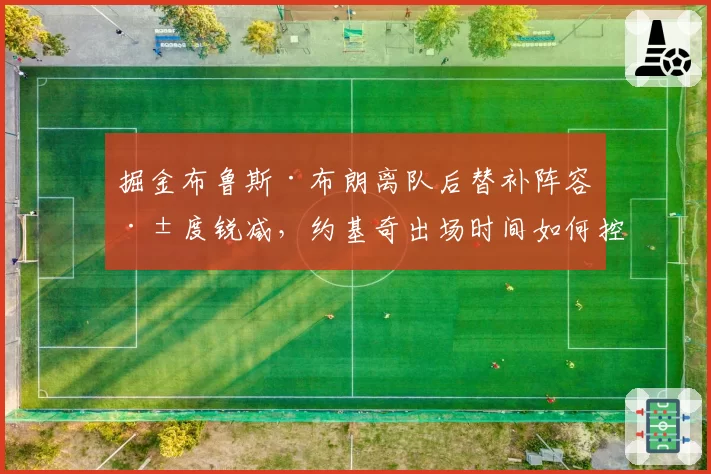 掘金布鲁斯·布朗离队后替补阵容深度锐减,约基奇出场时间如何控制?