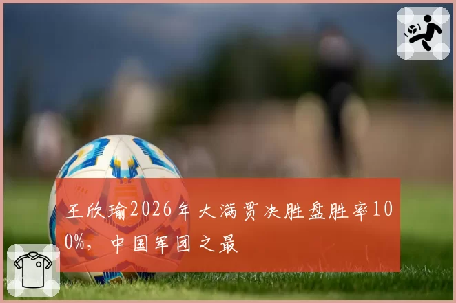 王欣瑜2026年大满贯决胜盘胜率100%，中国军团之最