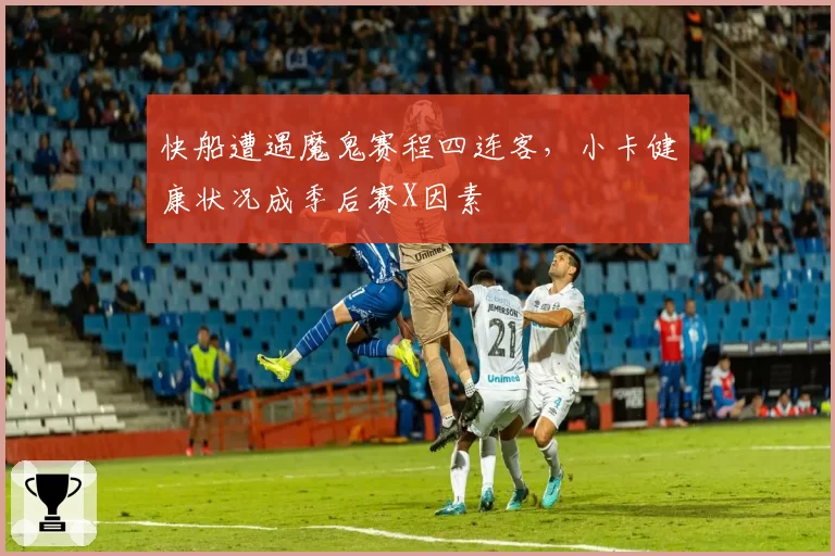 快船遭遇魔鬼赛程四连客，小卡健康状况成季后赛X因素