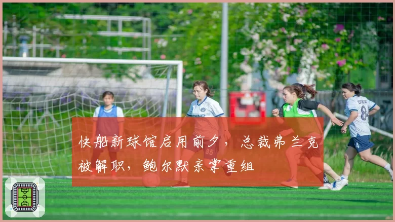 快船新球馆启用前夕，总裁弗兰克被解职，鲍尔默亲掌重组