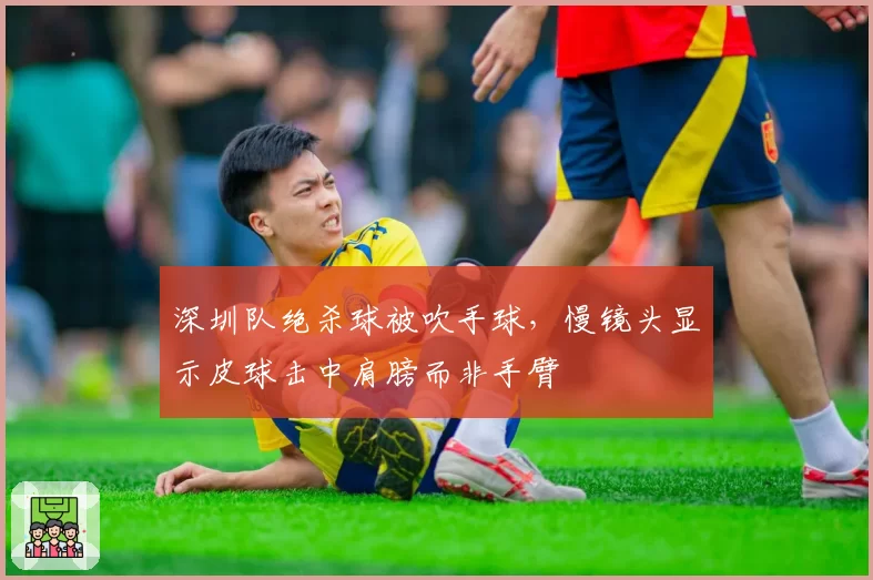 深圳队绝杀球被吹手球，慢镜头显示皮球击中肩膀而非手臂