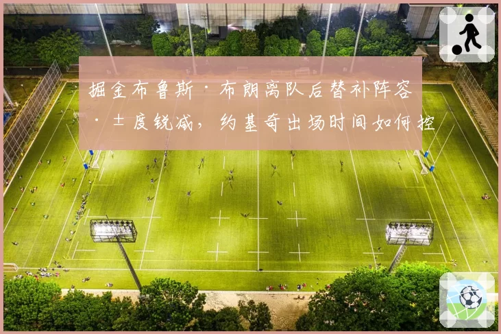 掘金布鲁斯·布朗离队后替补阵容深度锐减,约基奇出场时间如何控制?