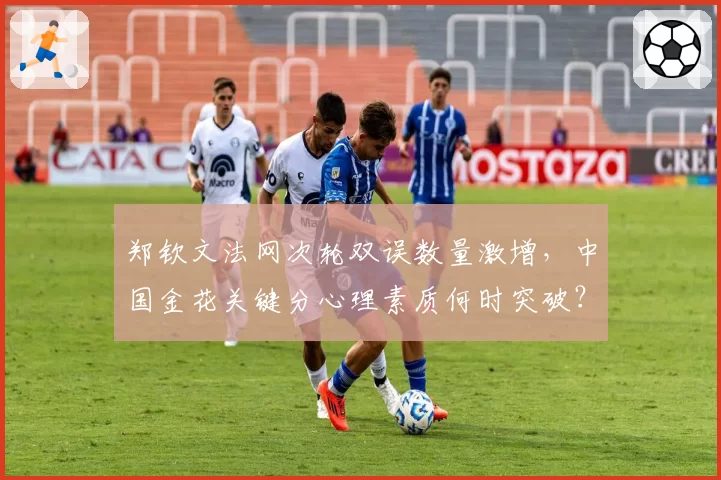 郑钦文法网次轮双误数量激增,中国金花关键分心理素质何时突破?